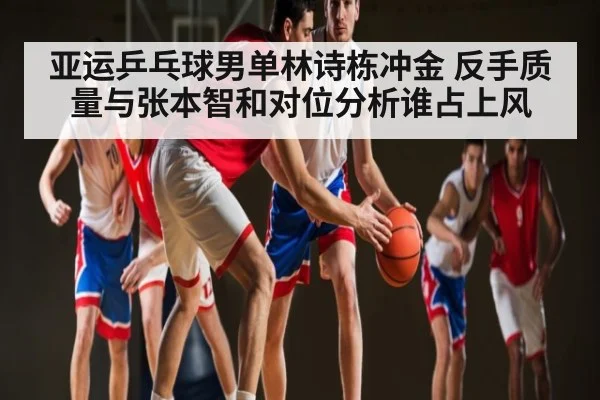 亚运乒乓球男单林诗栋冲金 反手质量与张本智和对位分析谁占上风