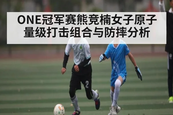 ONE冠军赛熊竞楠女子原子量级打击组合与防摔分析