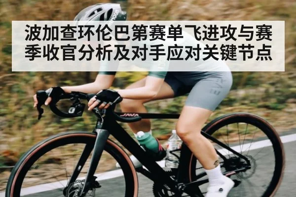 波加查环伦巴第赛单飞进攻与赛季收官分析及对手应对关键节点