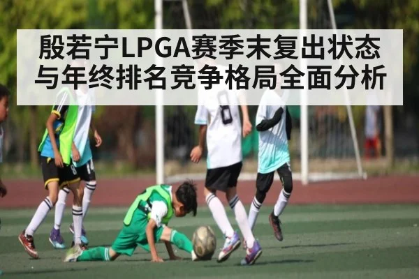 殷若宁LPGA赛季末复出状态与年终排名竞争格局全面分析
